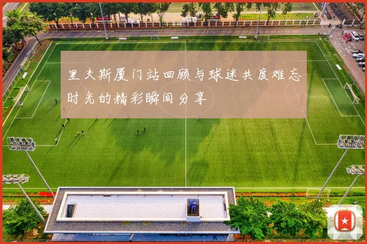 里夫斯厦门站回顾与球迷共度难忘时光的精彩瞬间分享