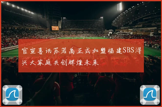 官宣喜讯苏若禹正式加盟福建SBS浔兴大家庭共创辉煌未来