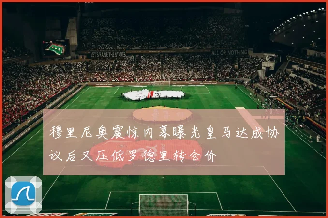 穆里尼奥震惊内幕曝光皇马达成协议后又压低罗德里转会价